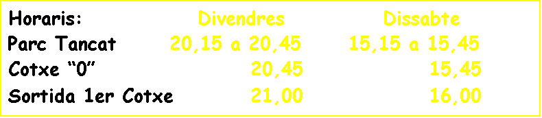 Cuadro de texto: Horaris:              Divendres            Dissabte
Parc Tancat 		20,15 a 20,45	  15,15 a 15,45
Cotxe �0�            		  20,45		    	 	15,45
Sortida 1er Cotxe    		  21,00			 	16,00
