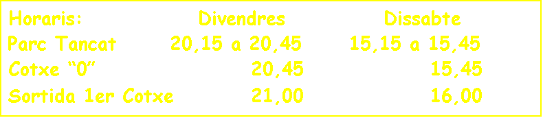 Cuadro de texto: Horaris: Divendres Dissabte
Parc Tancat 20,15 a 20,45 15,15 a 15,45
Cotxe “0” 20,45 15,45
Sortida 1er Cotxe 21,00 16,00